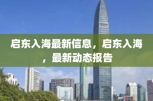 启东入海最新信息，启东入海，最新动态报告