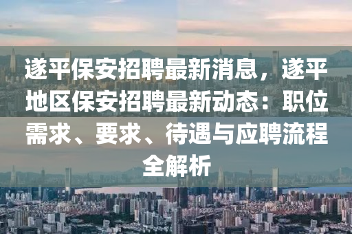 遂平保安招聘最新消息，遂平地区保安招聘最新动态：职位需求、要求、待遇与应聘流程全解析
