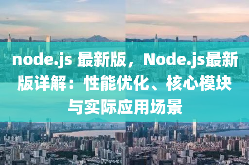 node.js 最新版，Node.js最新版详解：性能优化、核心模块与实际应用场景