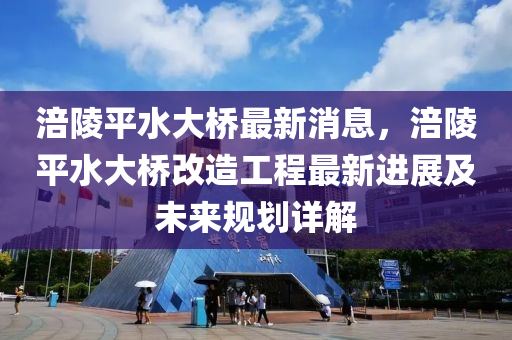 涪陵平水大桥最新消息，涪陵平水大桥改造工程最新进展及未来规划详解