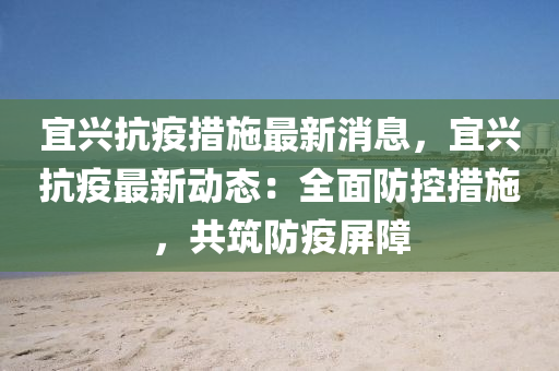 宜兴抗疫措施最新消息，宜兴抗疫最新动态：全面防控措施，共筑防疫屏障