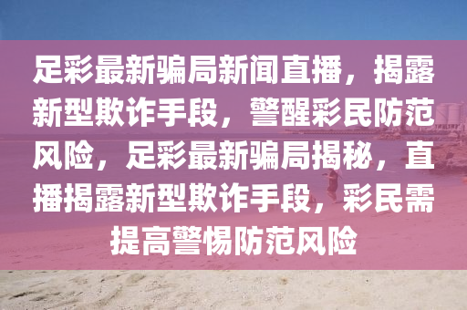 足彩最新骗局新闻直播，揭露新型欺诈手段，警醒彩民防范风险，足彩最新骗局揭秘，直播揭露新型欺诈手段，彩民需提高警惕防范风险