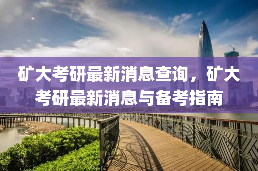 矿大考研最新消息查询，矿大考研最新消息与备考指南