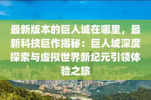 最新版本的巨人城在哪里，最新科技巨作揭秘：巨人城深度探索与虚拟世界新纪元引领体验之旅