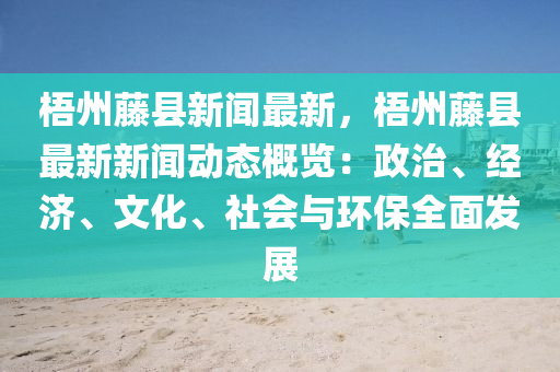 梧州藤县新闻最新，梧州藤县最新新闻动态概览：政治、经济、文化、社会与环保全面发展