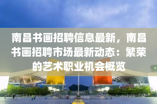 南昌书画招聘信息最新，南昌书画招聘市场最新动态：繁荣的艺术职业机会概览