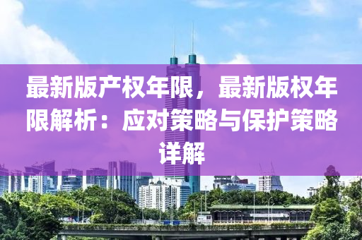 最新版产权年限，最新版权年限解析：应对策略与保护策略详解
