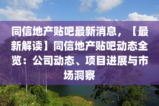 同信地产贴吧最新消息，【最新解读】同信地产贴吧动态全览：公司动态、项目进展与市场洞察