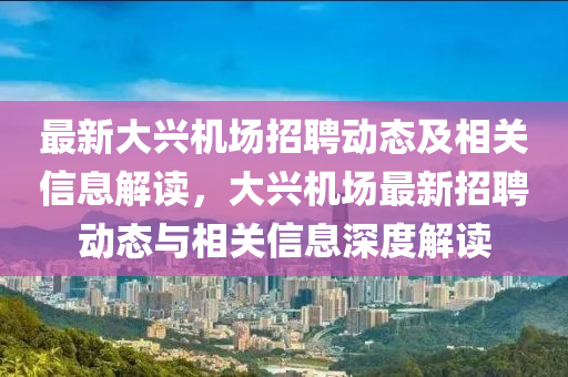 最新大兴机场招聘动态及相关信息解读，大兴机场最新招聘动态与相关信息深度解读