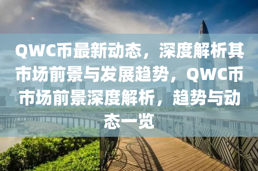 QWC币最新动态，深度解析其市场前景与发展趋势，QWC币市场前景深度解析，趋势与动态一览