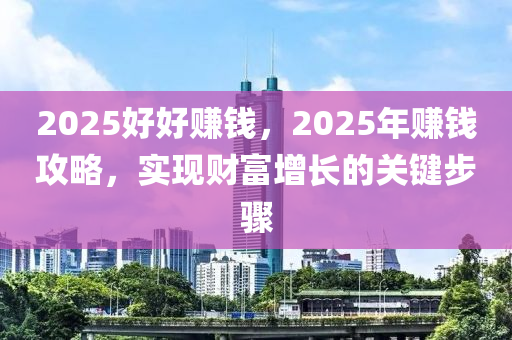 2025好好赚钱，2025年赚钱攻略，实现财富增长的关键步骤