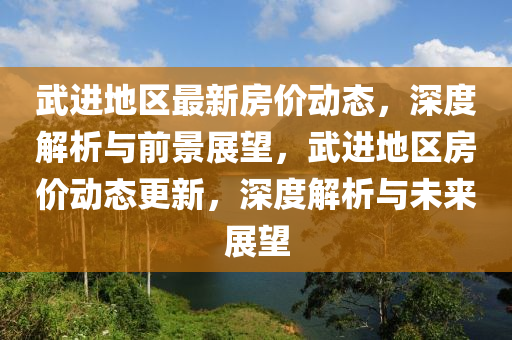 武进地区最新房价动态，深度解析与前景展望，武进地区房价动态更新，深度解析与未来展望