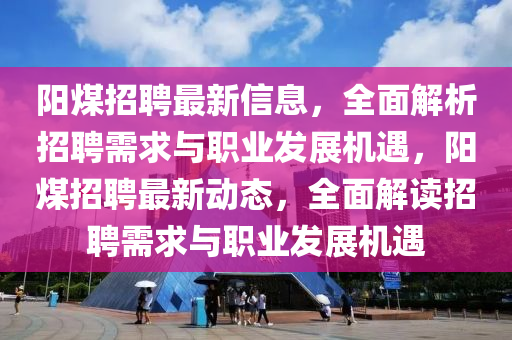 阳煤招聘最新信息，全面解析招聘需求与职业发展机遇，阳煤招聘最新动态，全面解读招聘需求与职业发展机遇