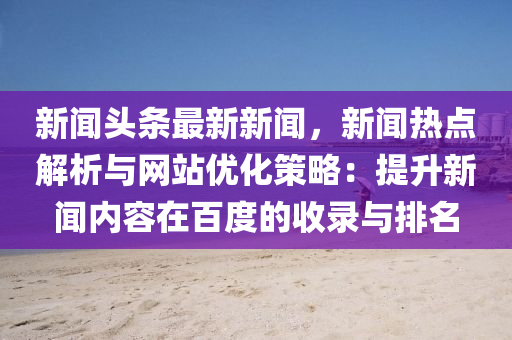 新闻头条最新新闻，新闻热点解析与网站优化策略：提升新闻内容在百度的收录与排名
