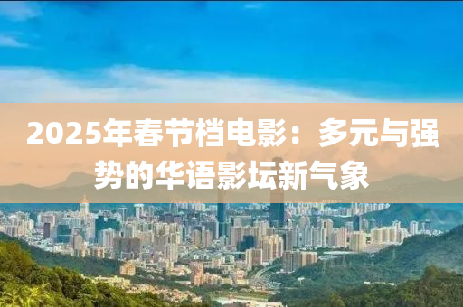 2025年春节档电影：多元与强势的华语影坛新气象