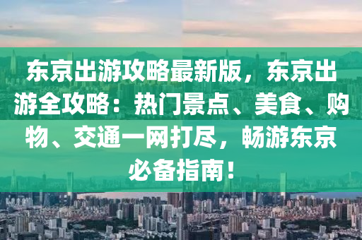 东京出游攻略最新版，东京出游全攻略：热门景点、美食、购物、交通一网打尽，畅游东京必备指南！