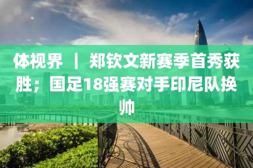 体视界 ｜ 郑钦文新赛季首秀获胜；国足18强赛对手印尼队换帅