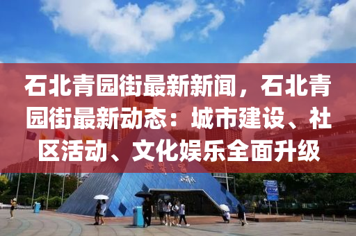 石北青园街最新新闻，石北青园街最新动态：城市建设、社区活动、文化娱乐全面升级