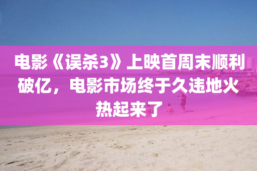 电影《误杀3》上映首周末顺利破亿，电影市场终于久违地火热起来了