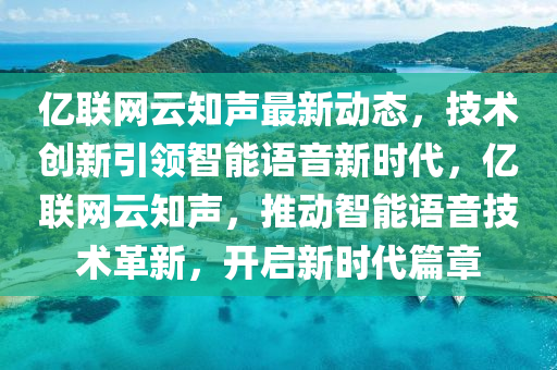 亿联网云知声最新动态，技术创新引领智能语音新时代，亿联网云知声，推动智能语音技术革新，开启新时代篇章