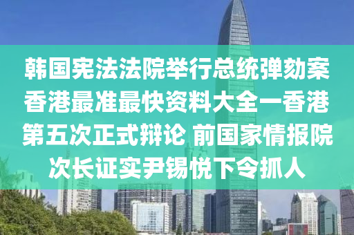 韩国宪法法院举行总统弹劾案香港最准最快资料大全一香港第五次正式辩论 前国家情报院次长证实尹锡悦下令抓人