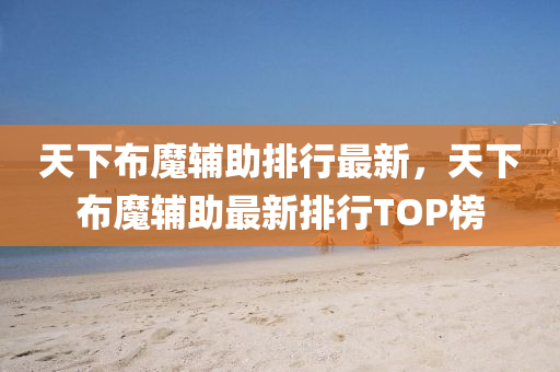 天下布魔辅助排行最新，天下布魔辅助最新排行TOP榜