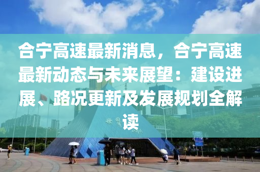 合宁高速最新消息，合宁高速最新动态与未来展望：建设进展、路况更新及发展规划全解读