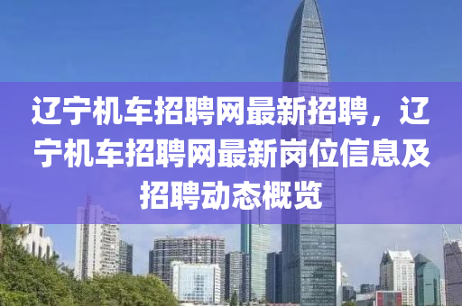辽宁机车招聘网最新招聘，辽宁机车招聘网最新岗位信息及招聘动态概览