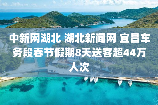 中新网湖北 湖北新闻网 宜昌车务段春节假期8天送客超44万人次