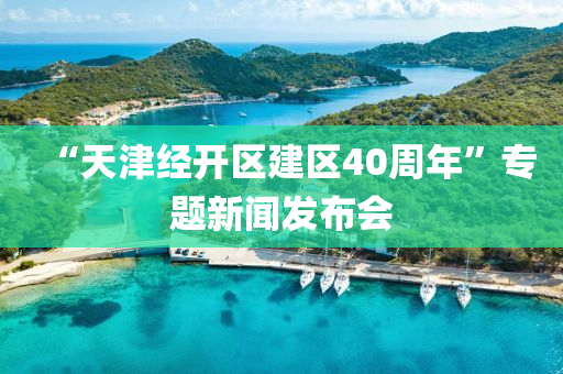 “天津经开区建区40周年”专题新闻发布会
