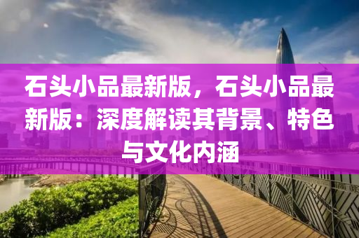 石头小品最新版，石头小品最新版：深度解读其背景、特色与文化内涵