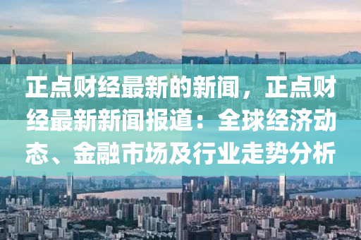 正点财经最新的新闻，正点财经最新新闻报道：全球经济动态、金融市场及行业走势分析
