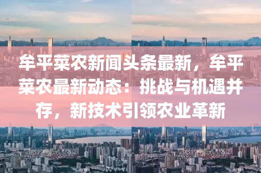 牟平菜农新闻头条最新，牟平菜农最新动态：挑战与机遇并存，新技术引领农业革新