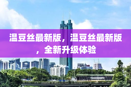 温豆丝最新版，温豆丝最新版，全新升级体验
