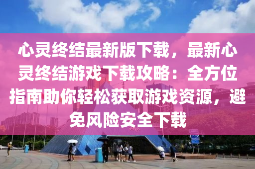 心灵终结最新版下载，最新心灵终结游戏下载攻略：全方位指南助你轻松获取游戏资源，避免风险安全下载