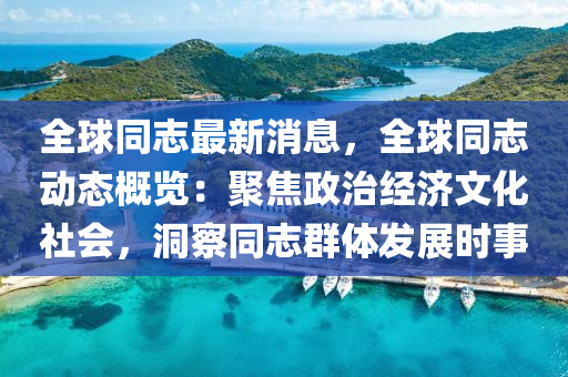 全球同志最新消息，全球同志动态概览：聚焦政治经济文化社会，洞察同志群体发展时事