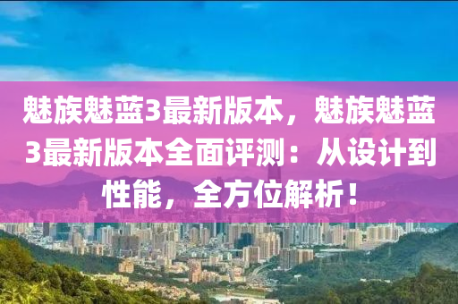 魅族魅蓝3最新版本，魅族魅蓝3最新版本全面评测：从设计到性能，全方位解析！