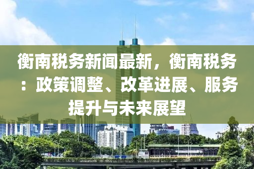 衡南税务新闻最新，衡南税务：政策调整、改革进展、服务提升与未来展望