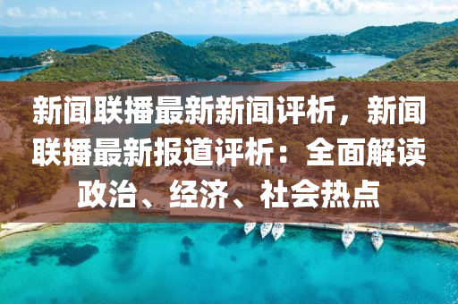 新闻联播最新新闻评析，新闻联播最新报道评析：全面解读政治、经济、社会热点