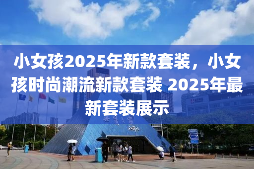 小女孩2025年新款套装，小女孩时尚潮流新款套装 2025年最新套装展示