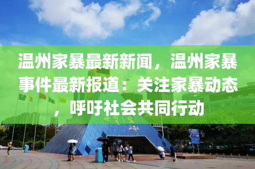 温州家暴最新新闻，温州家暴事件最新报道：关注家暴动态，呼吁社会共同行动