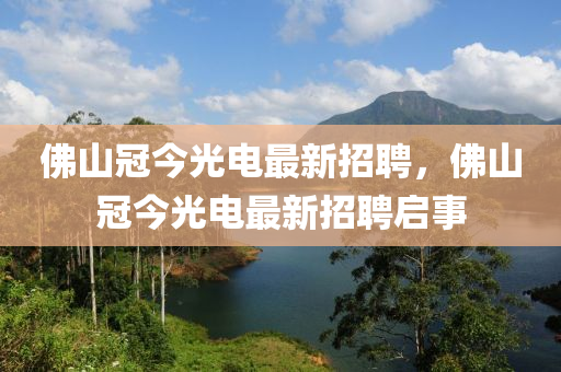 佛山冠今光电最新招聘，佛山冠今光电最新招聘启事