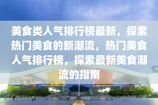 美食类人气排行榜最新，探索热门美食的新潮流，热门美食人气排行榜，探索最新美食潮流的指南