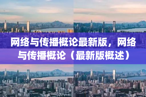 网络与传播概论最新版，网络与传播概论（最新版概述）