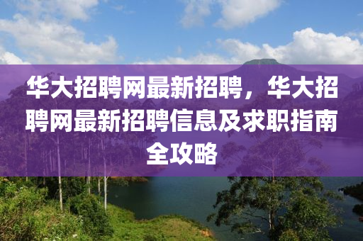 华大招聘网最新招聘，华大招聘网最新招聘信息及求职指南全攻略