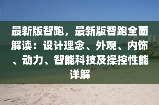 最新版智跑，最新版智跑全面解读：设计理念、外观、内饰、动力、智能科技及操控性能详解