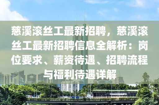 慈溪滚丝工最新招聘，慈溪滚丝工最新招聘信息全解析：岗位要求、薪资待遇、招聘流程与福利待遇详解