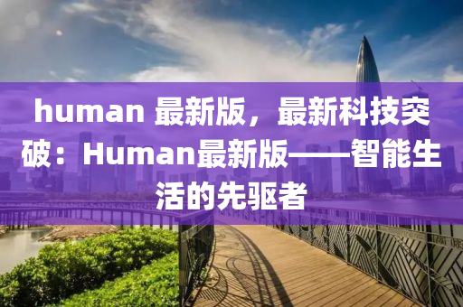 human 最新版，最新科技突破：Human最新版——智能生活的先驱者