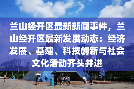 兰山经开区最新新闻事件，兰山经开区最新发展动态：经济发展、基建、科技创新与社会文化活动齐头并进
