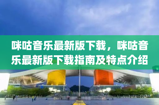 咪咕音乐最新版下载，咪咕音乐最新版下载指南及特点介绍